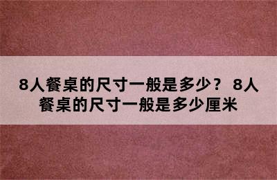 8人餐桌的尺寸一般是多少？ 8人餐桌的尺寸一般是多少厘米